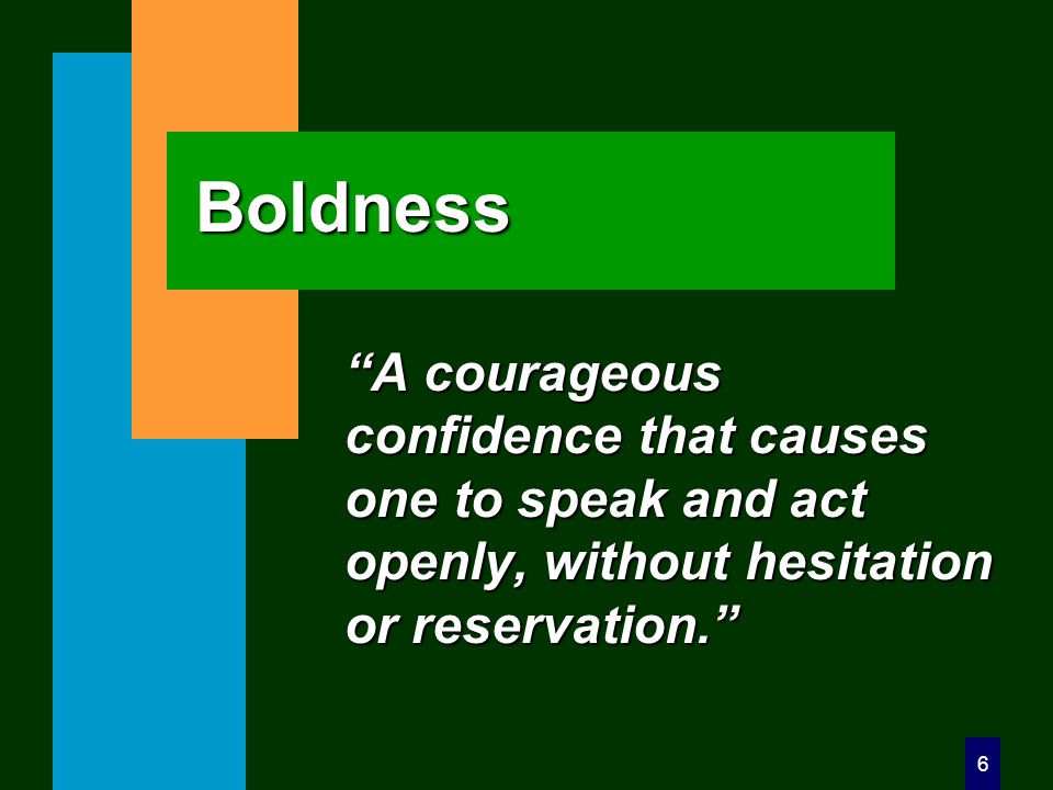 6 Boldness A courageous confidence that causes one to speak and act openly, without hesitation or reservation.