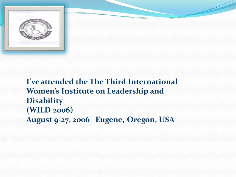 I ve attended the The Third International Womens Institute on Leadership and Disability (WILD 2006) August 9-27, 2006 Eugene, Oregon, USA