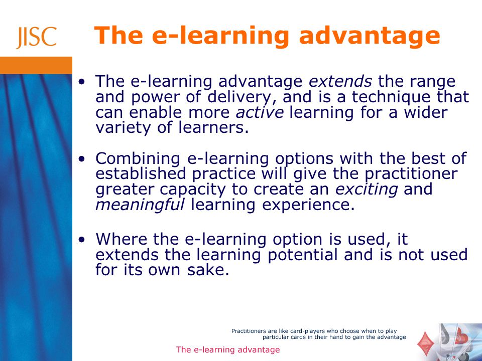 The e-learning advantage The e-learning advantage extends the range and power of delivery, and is a technique that can enable more active learning for a wider variety of learners.