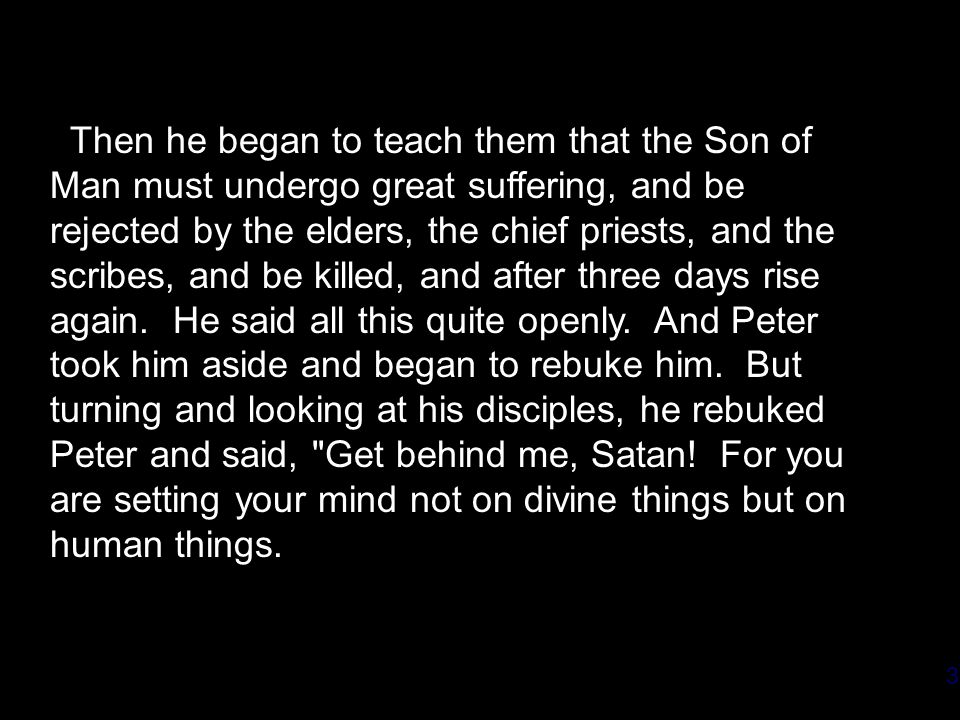 3 Then he began to teach them that the Son of Man must undergo great suffering, and be rejected by the elders, the chief priests, and the scribes, and be killed, and after three days rise again.