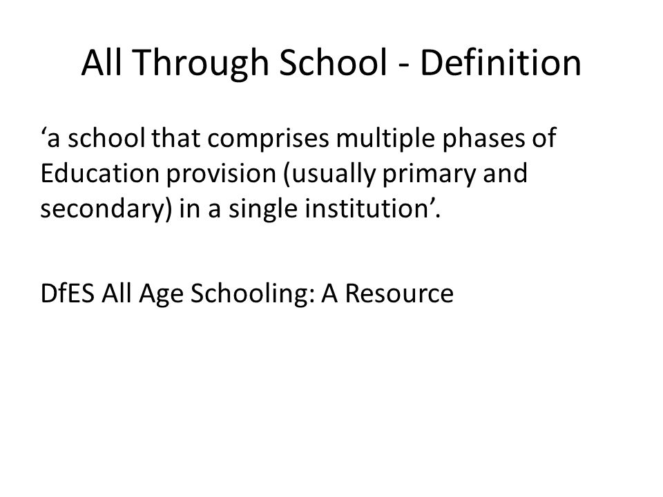 All Through School - Definition a school that comprises multiple phases of Education provision (usually primary and secondary) in a single institution.