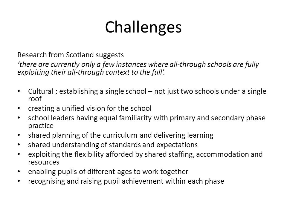 Challenges Research from Scotland suggests there are currently only a few instances where all-through schools are fully exploiting their all-through context to the full.