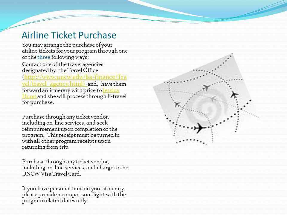 Airline Ticket Purchase You may arrange the purchase of your airline tickets for your program through one of the three following ways: Contact one of the travel agencies designated by the Travel Office (   vel/travel_agency.html ) and, have them forward an itinerary with price to Jessica Hurst and she will process through E-travel for purchase.
