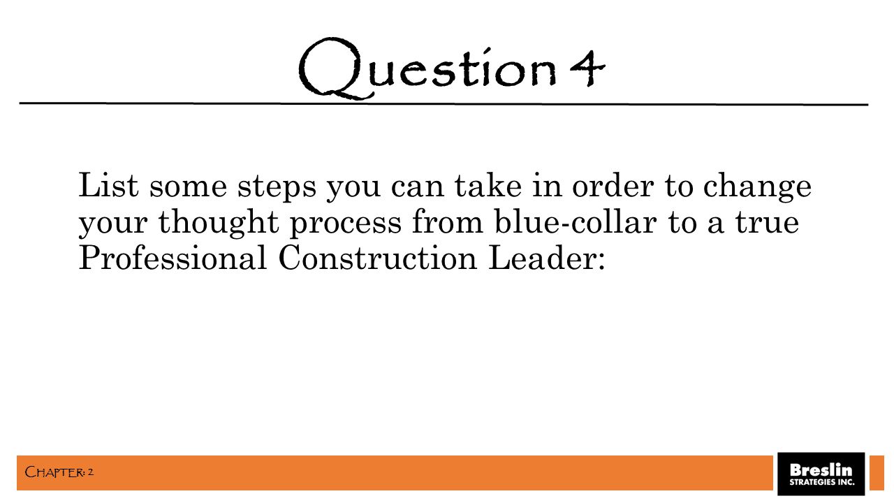List some steps you can take in order to change your thought process from blue-collar to a true Professional Construction Leader: Question 4 C HAPTER : 2