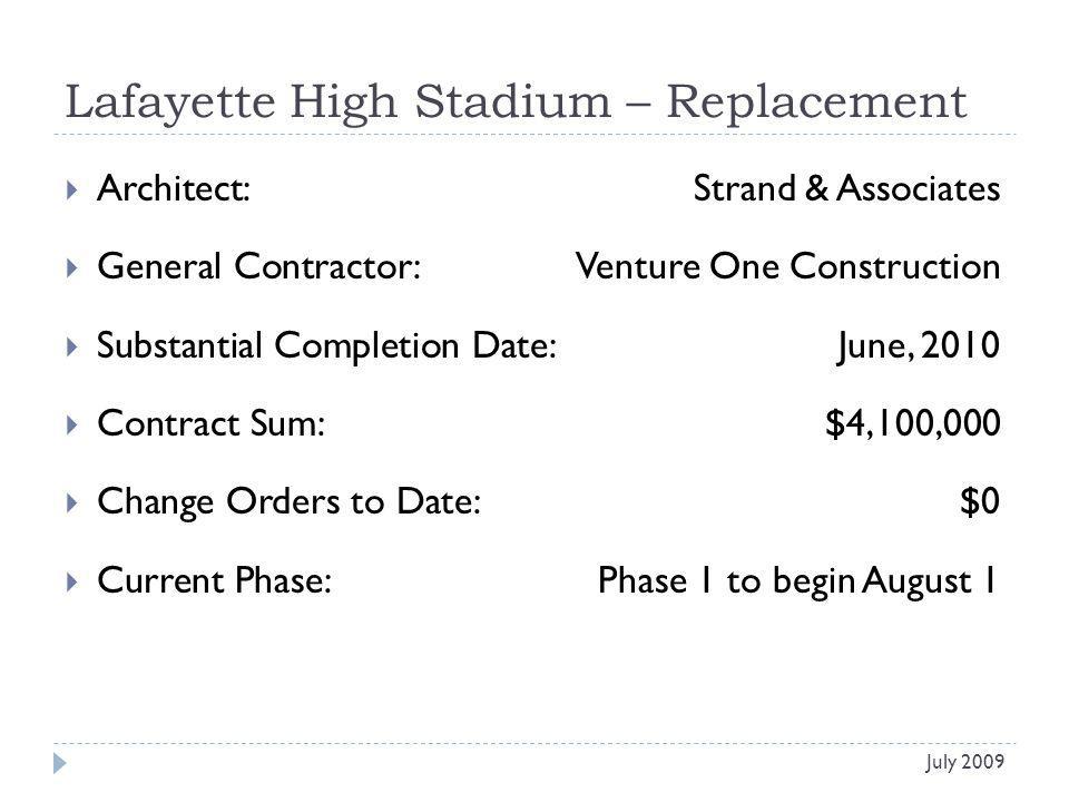 Lafayette High Stadium – Replacement Architect: Strand & Associates General Contractor: Venture One Construction Substantial Completion Date:June, 2010 Contract Sum:$4,100,000 Change Orders to Date:$0 Current Phase:Phase 1 to begin August 1 July 2009