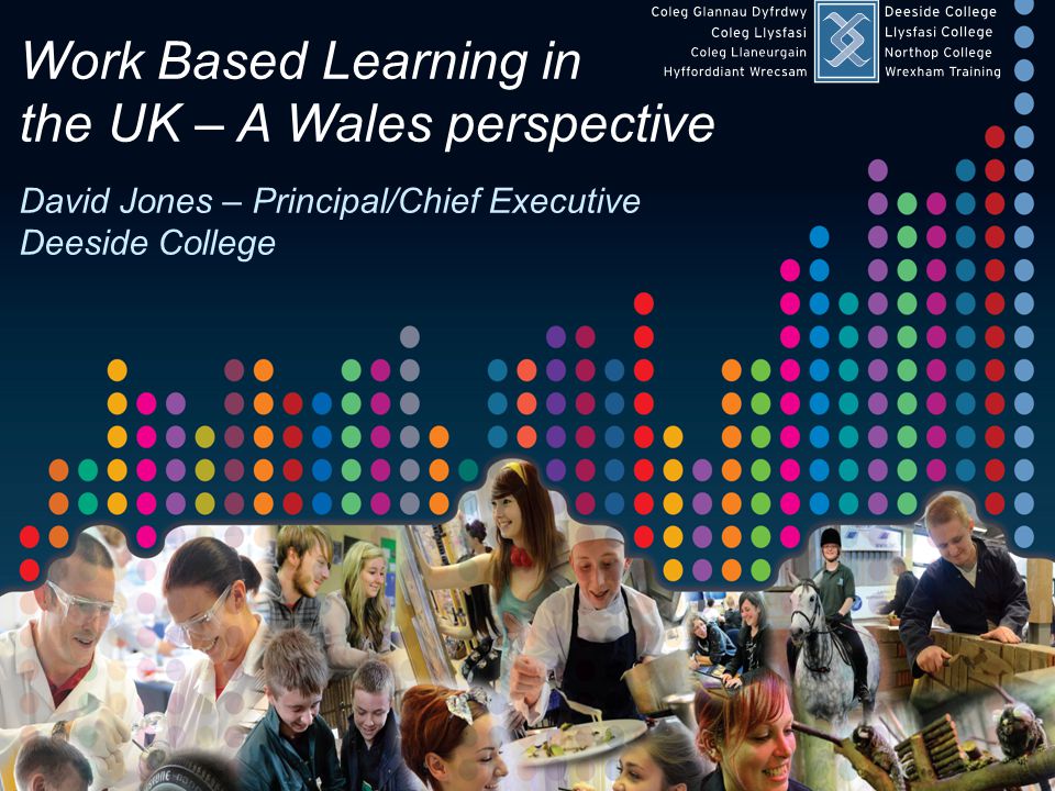 Work Based Learning in the UK – A Wales perspective – June 2013 Work Based Learning in the UK – A Wales perspective David Jones – Principal/Chief Executive Deeside College