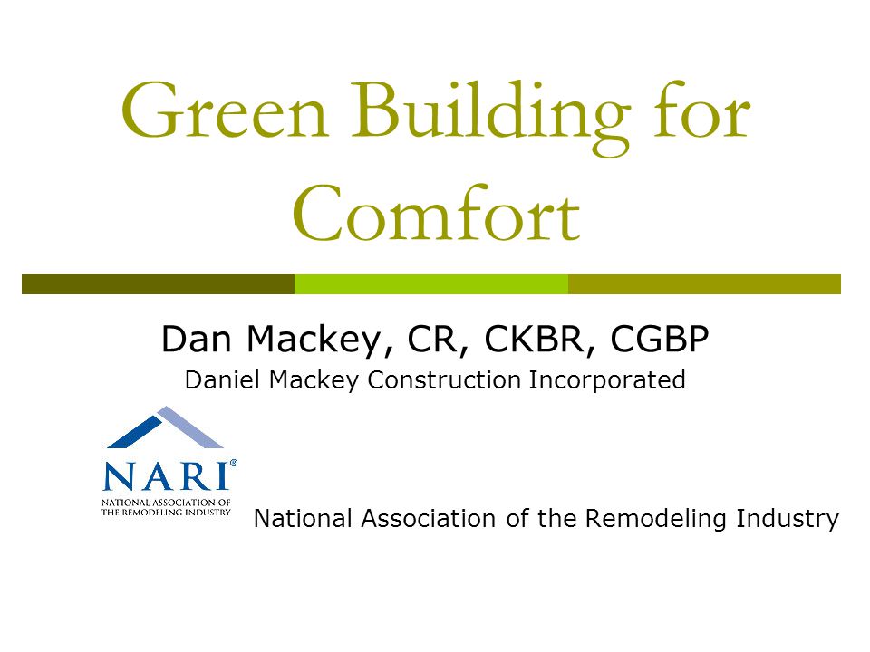 Green Building for Comfort Dan Mackey, CR, CKBR, CGBP Daniel Mackey Construction Incorporated National Association of the Remodeling Industry