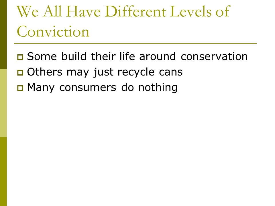 We All Have Different Levels of Conviction Some build their life around conservation Others may just recycle cans Many consumers do nothing