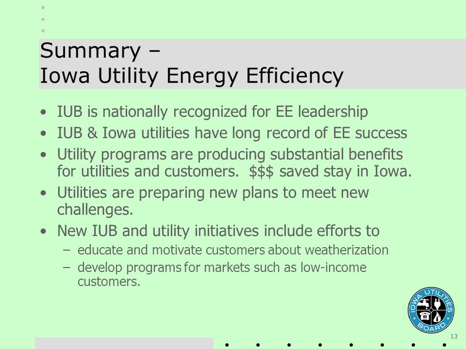 13 Summary – Iowa Utility Energy Efficiency IUB is nationally recognized for EE leadership IUB & Iowa utilities have long record of EE success Utility programs are producing substantial benefits for utilities and customers.