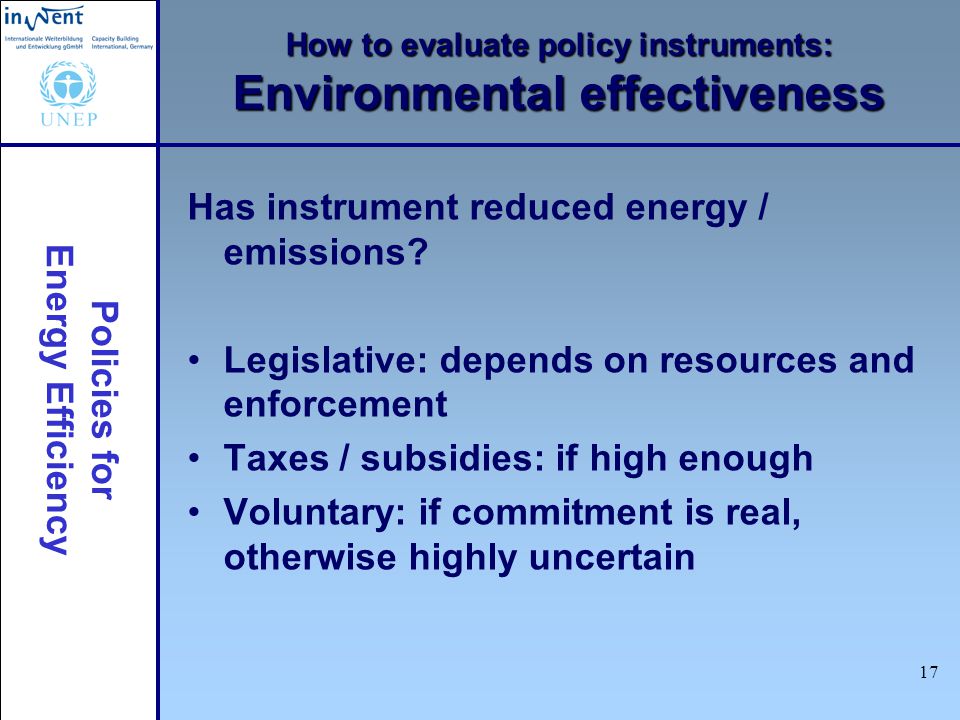 Policies for Energy Efficiency 17 How to evaluate policy instruments: Environmental effectiveness Has instrument reduced energy / emissions.