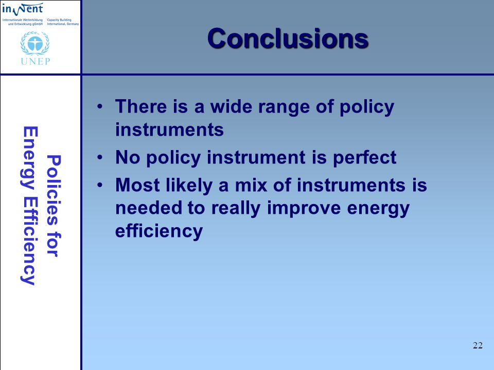 Policies for Energy Efficiency 22 Conclusions There is a wide range of policy instruments No policy instrument is perfect Most likely a mix of instruments is needed to really improve energy efficiency
