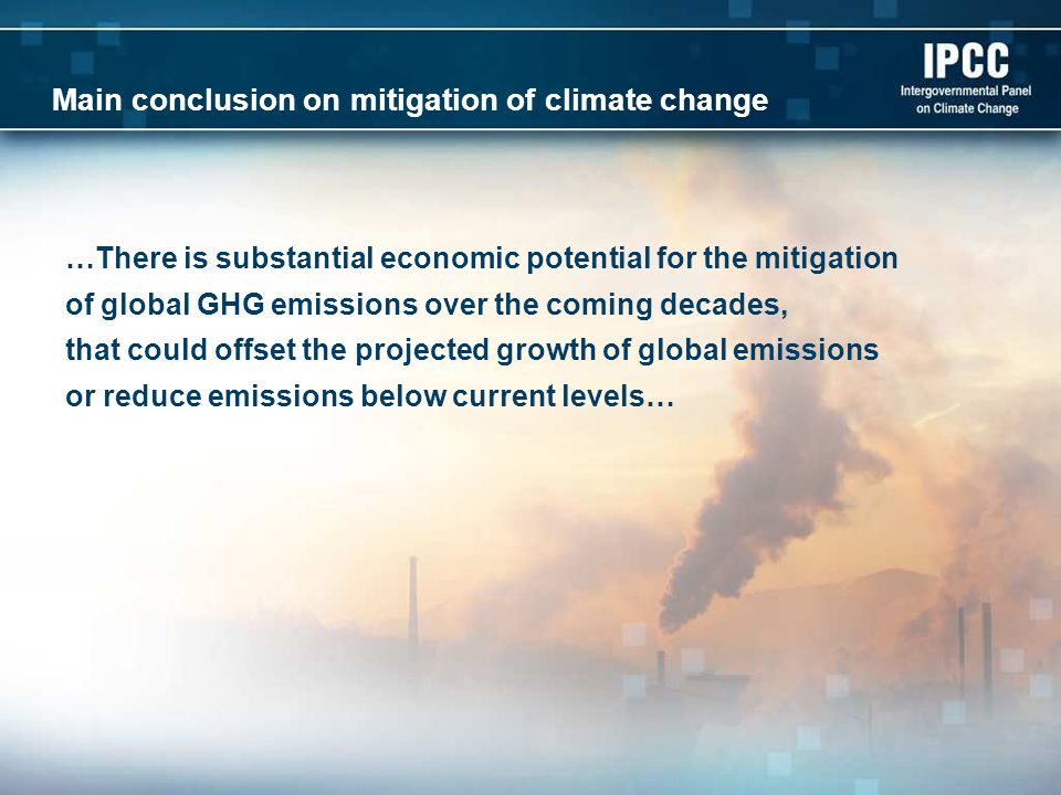 Main conclusion on mitigation of climate change …There is substantial economic potential for the mitigation of global GHG emissions over the coming decades, that could offset the projected growth of global emissions or reduce emissions below current levels…