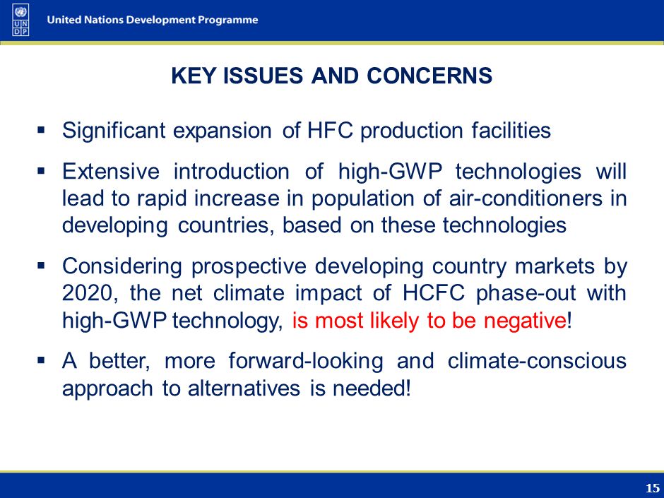 15 KEY ISSUES AND CONCERNS Significant expansion of HFC production facilities Extensive introduction of high-GWP technologies will lead to rapid increase in population of air-conditioners in developing countries, based on these technologies Considering prospective developing country markets by 2020, the net climate impact of HCFC phase-out with high-GWP technology, is most likely to be negative.