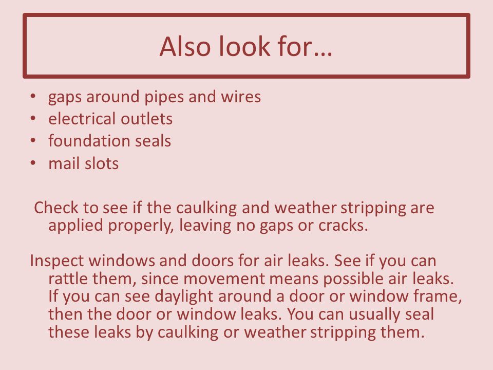 Also look for… gaps around pipes and wires electrical outlets foundation seals mail slots Check to see if the caulking and weather stripping are applied properly, leaving no gaps or cracks.