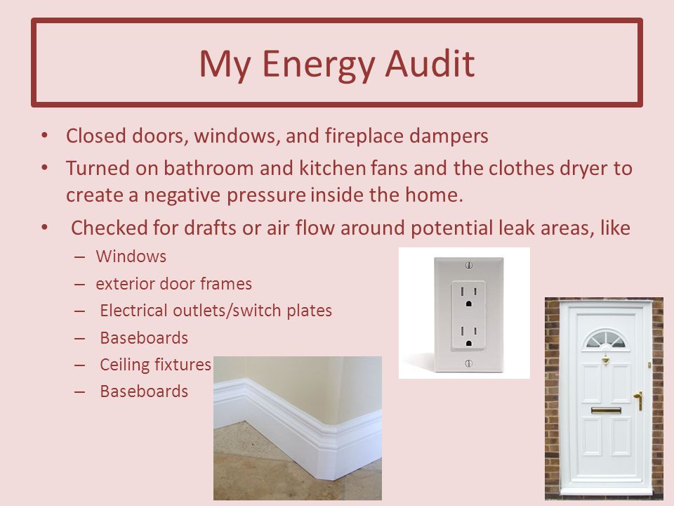 My Energy Audit Closed doors, windows, and fireplace dampers Turned on bathroom and kitchen fans and the clothes dryer to create a negative pressure inside the home.