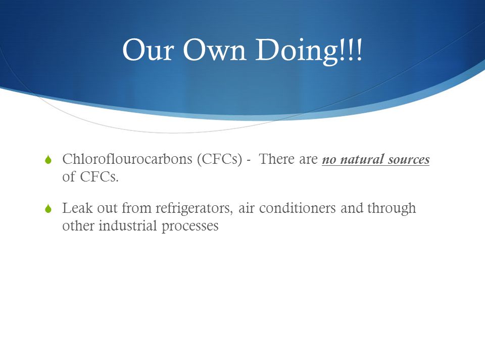 Our Own Doing!!. Chloroflourocarbons (CFCs) - There are no natural sources of CFCs.