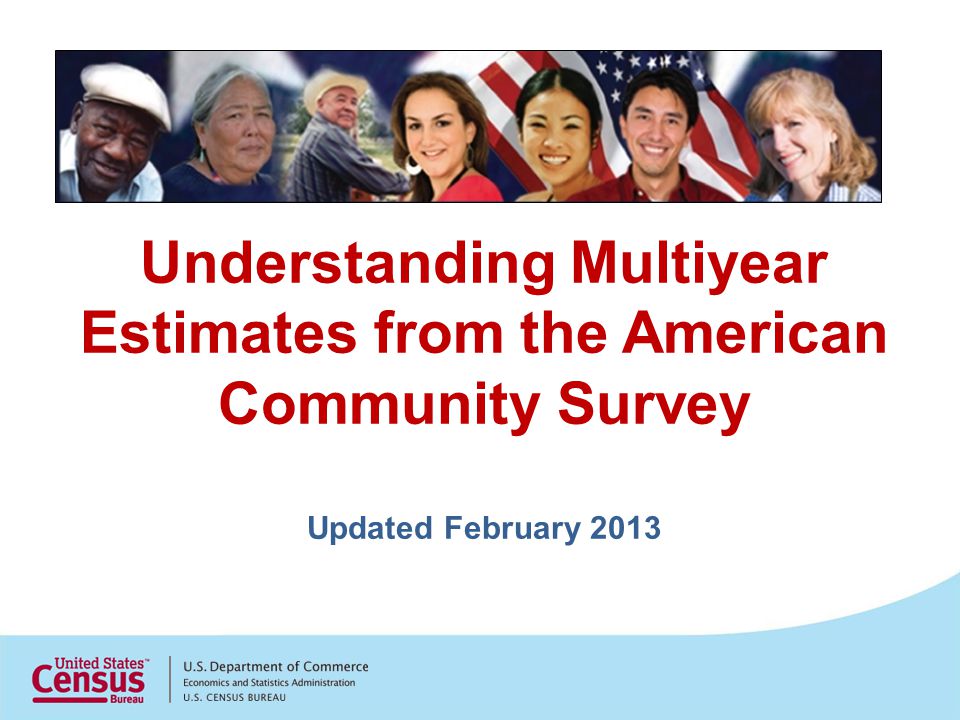 Understanding Multiyear Estimates from the American Community Survey Updated February 2013