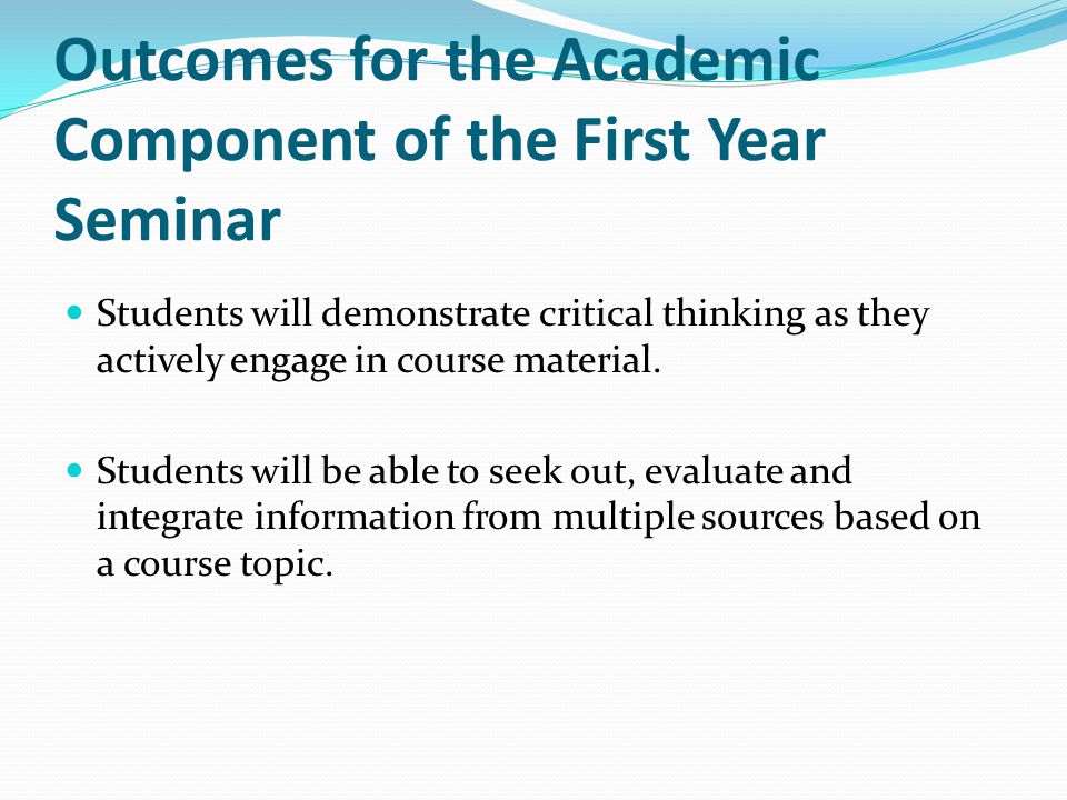 Outcomes for the Academic Component of the First Year Seminar Students will demonstrate critical thinking as they actively engage in course material.