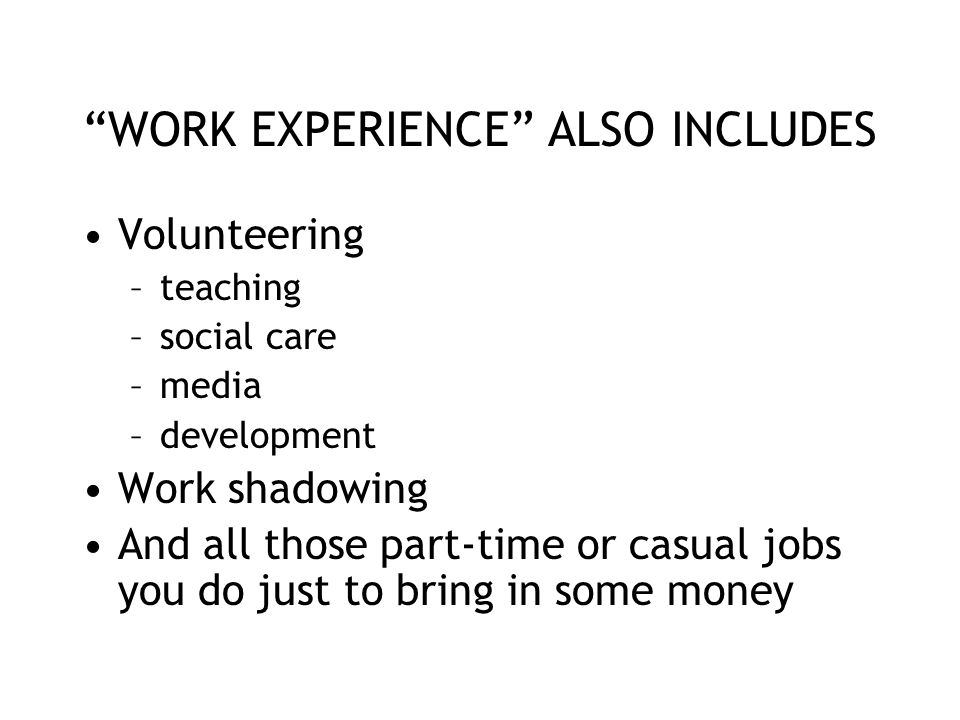 WORK EXPERIENCE ALSO INCLUDES Volunteering –teaching –social care –media –development Work shadowing And all those part-time or casual jobs you do just to bring in some money