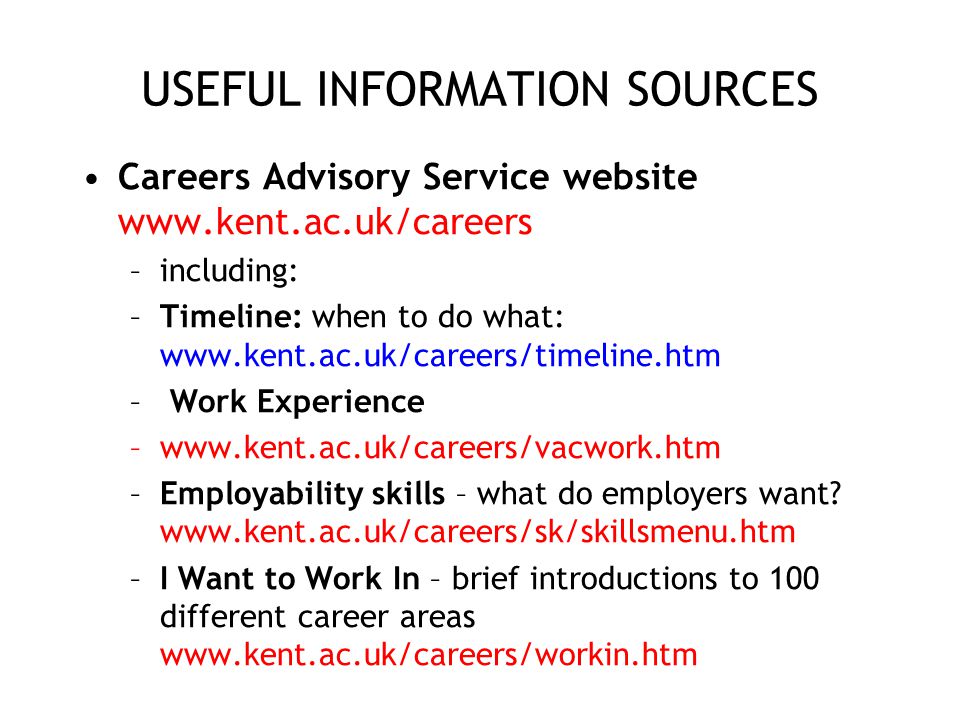 USEFUL INFORMATION SOURCES Careers Advisory Service website   –including: –Timeline: when to do what:   – Work Experience –  –Employability skills – what do employers want.