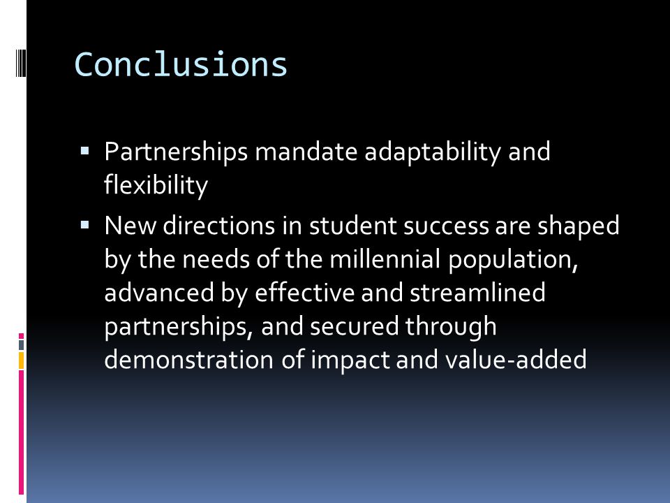 Conclusions Partnerships mandate adaptability and flexibility New directions in student success are shaped by the needs of the millennial population, advanced by effective and streamlined partnerships, and secured through demonstration of impact and value-added