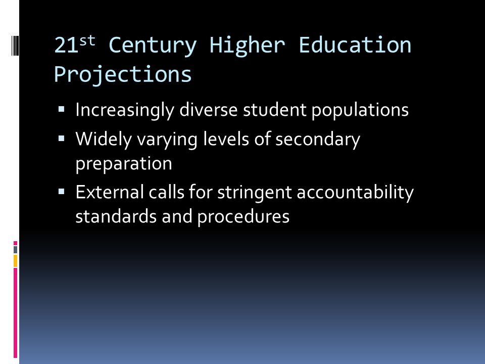 21 st Century Higher Education Projections Increasingly diverse student populations Widely varying levels of secondary preparation External calls for stringent accountability standards and procedures