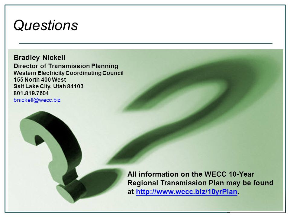 17 Questions Bradley Nickell Director of Transmission Planning Western Electricity Coordinating Council 155 North 400 West Salt Lake City, Utah All information on the WECC 10-Year Regional Transmission Plan may be found at