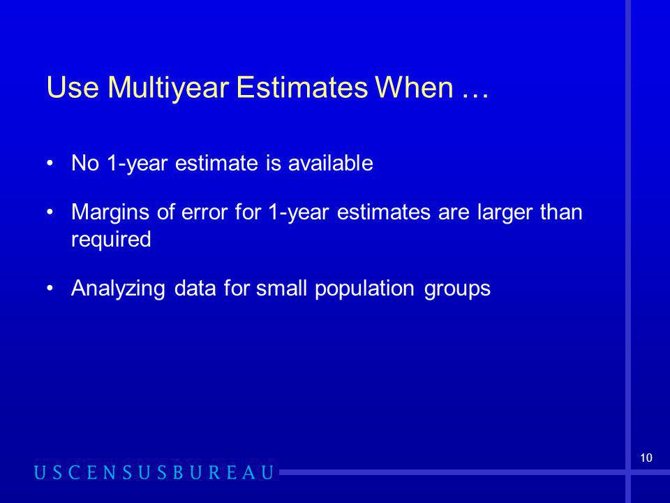 10 Use Multiyear Estimates When … No 1-year estimate is available Margins of error for 1-year estimates are larger than required Analyzing data for small population groups