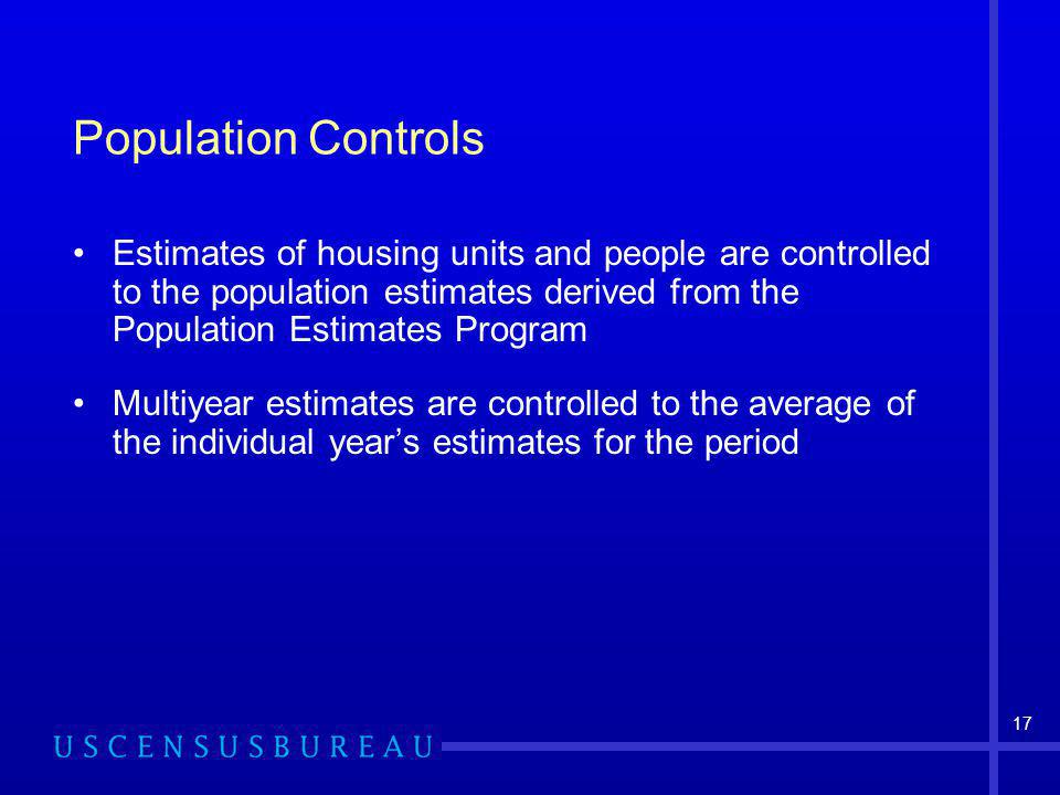 17 Population Controls Estimates of housing units and people are controlled to the population estimates derived from the Population Estimates Program Multiyear estimates are controlled to the average of the individual years estimates for the period