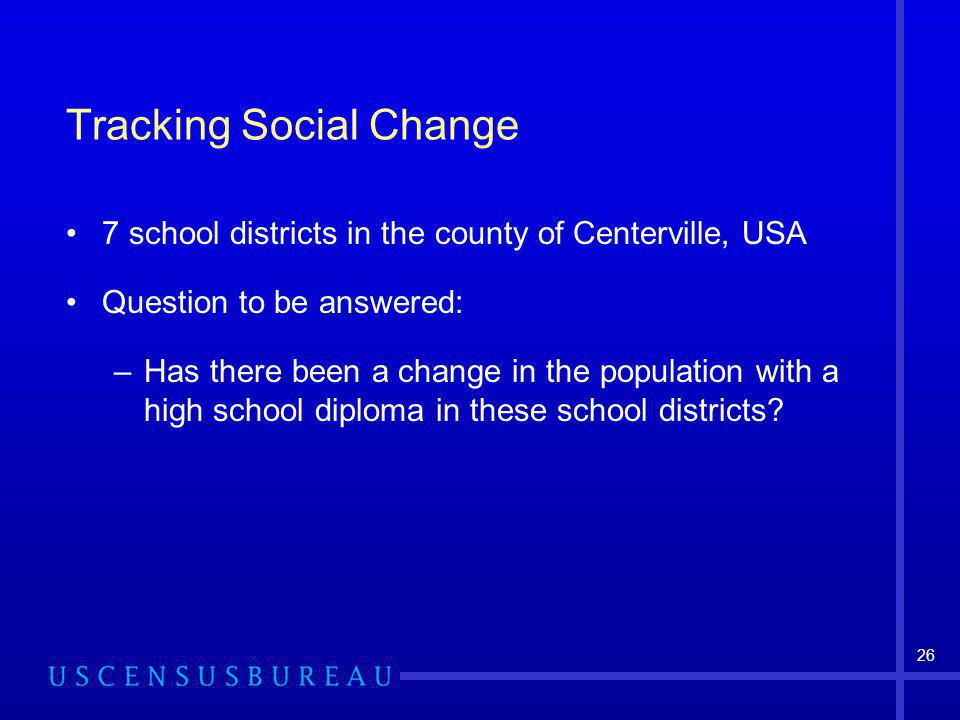 26 Tracking Social Change 7 school districts in the county of Centerville, USA Question to be answered: –Has there been a change in the population with a high school diploma in these school districts
