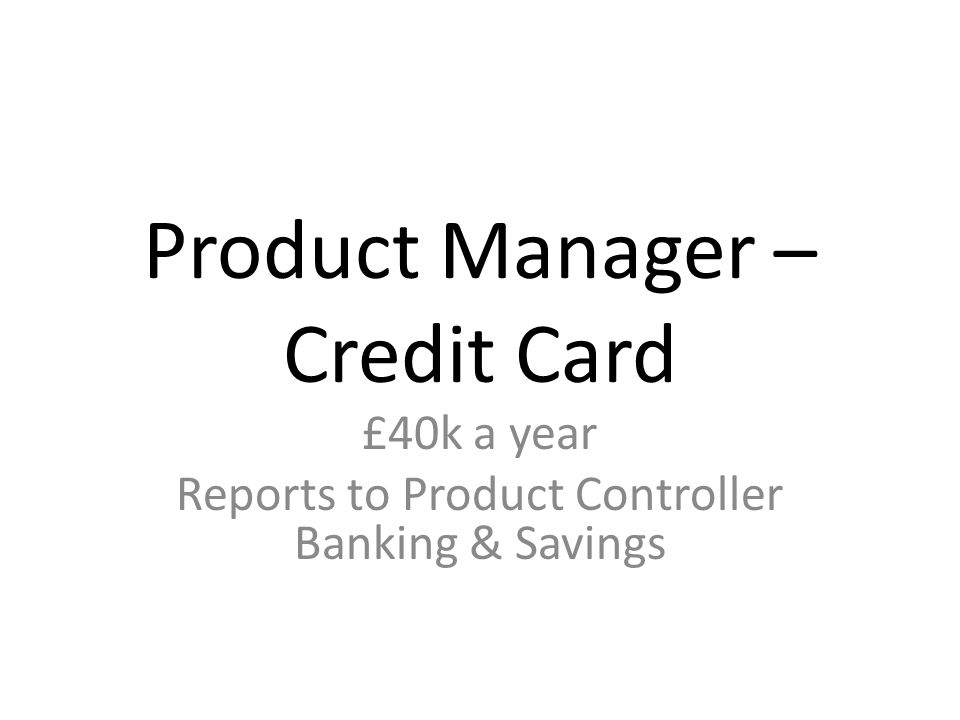 Product Manager – Credit Card £40k a year Reports to Product Controller Banking & Savings