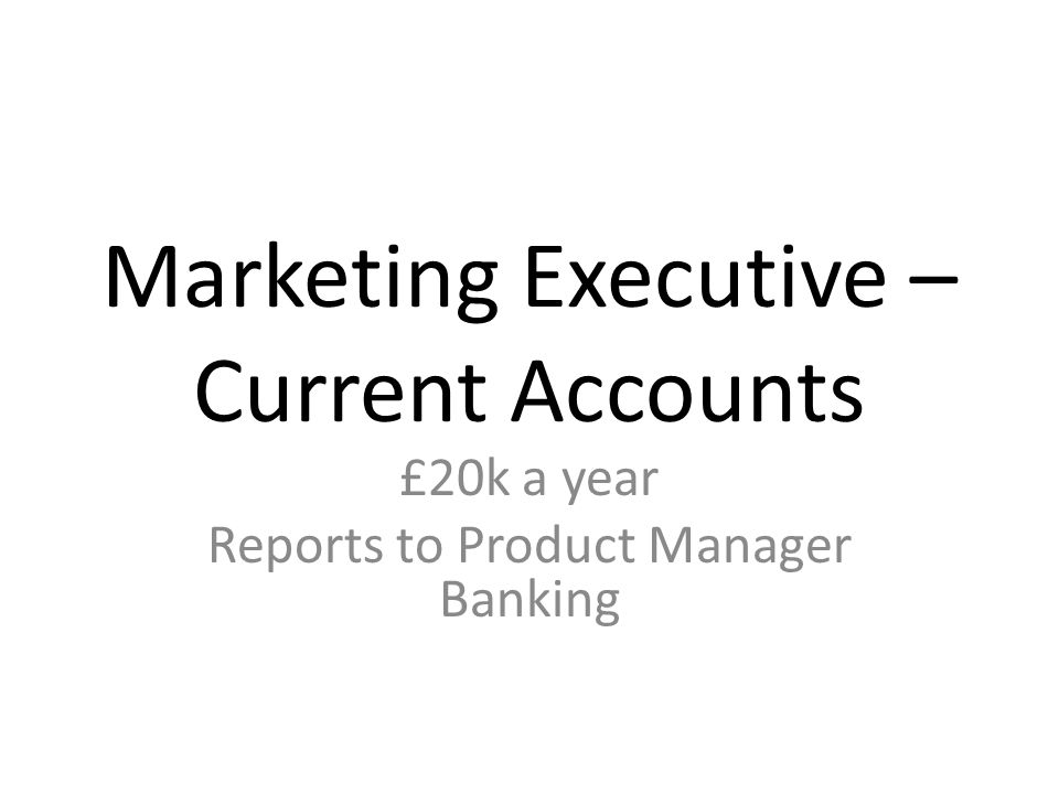 Marketing Executive – Current Accounts £20k a year Reports to Product Manager Banking
