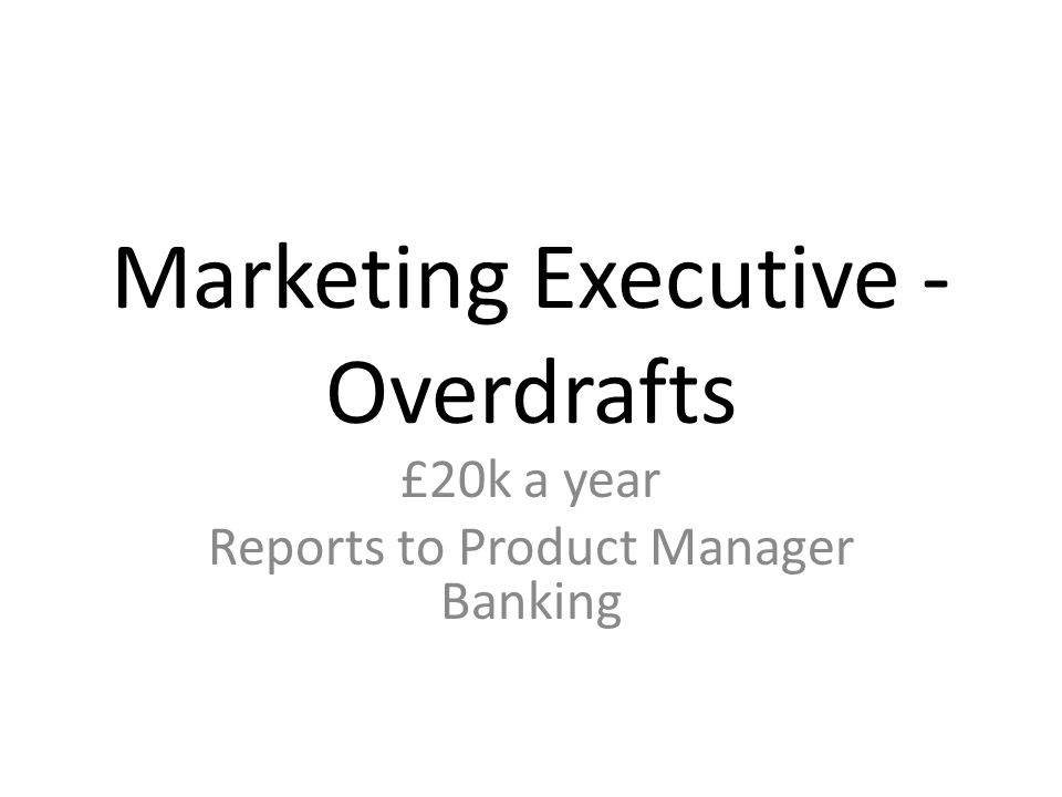 Marketing Executive - Overdrafts £20k a year Reports to Product Manager Banking