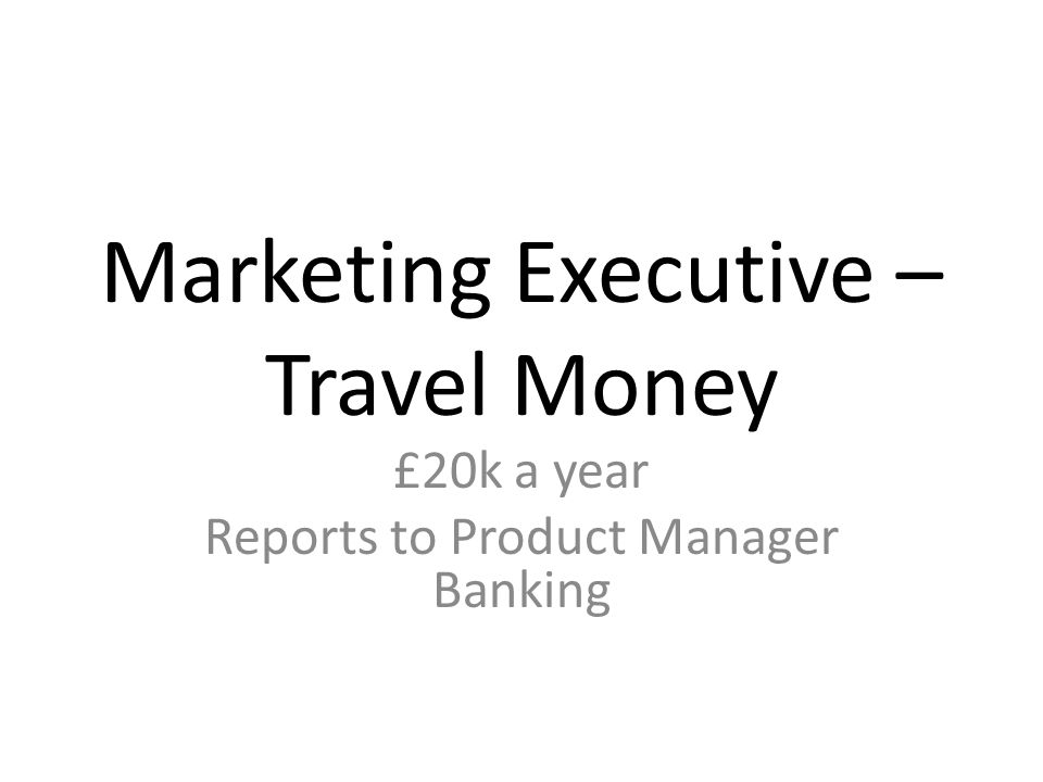 Marketing Executive – Travel Money £20k a year Reports to Product Manager Banking
