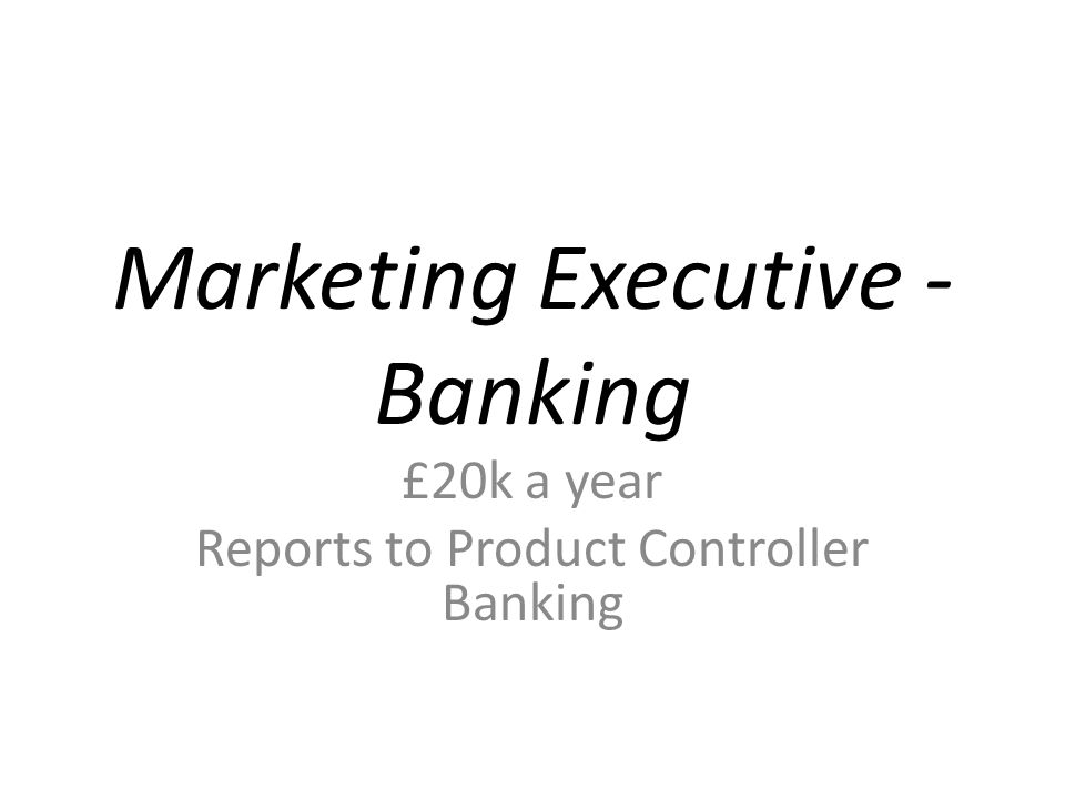 Marketing Executive - Banking £20k a year Reports to Product Controller Banking
