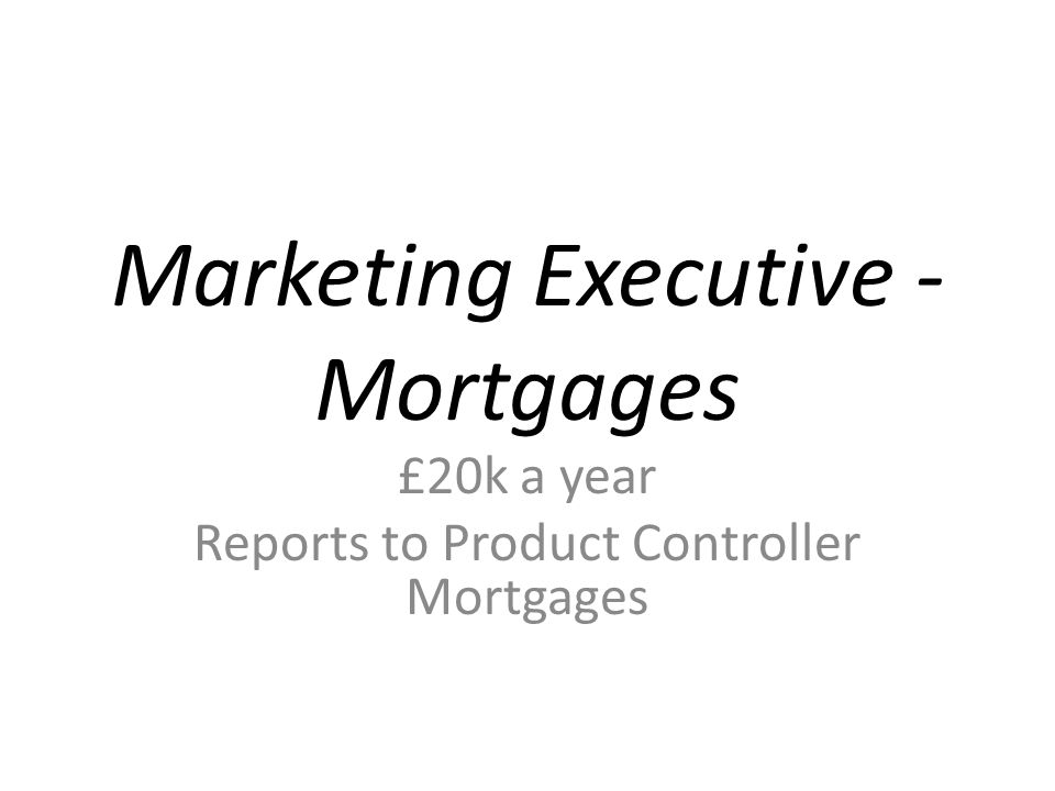 Marketing Executive - Mortgages £20k a year Reports to Product Controller Mortgages