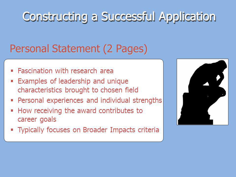 Constructing a Successful Application Fascination with research area Examples of leadership and unique characteristics brought to chosen field Personal experiences and individual strengths How receiving the award contributes to career goals Typically focuses on Broader Impacts criteria Personal Statement (2 Pages)