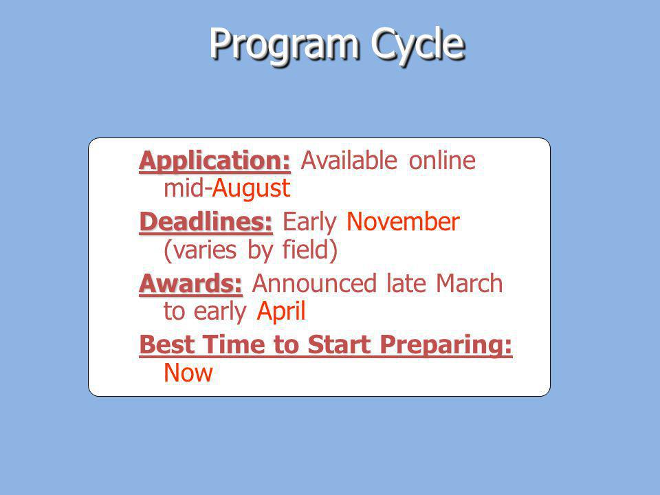 Program Cycle Application: Application: Available online mid-August Deadlines: Deadlines: Early November (varies by field) Awards: Awards: Announced late March to early April Best Time to Start Preparing: Now