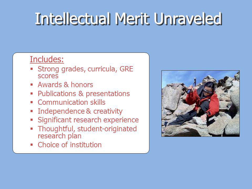 Intellectual Merit Unraveled Includes: Strong grades, curricula, GRE scores Awards & honors Publications & presentations Communication skills Independence & creativity Significant research experience Thoughtful, student-originated research plan Choice of institution