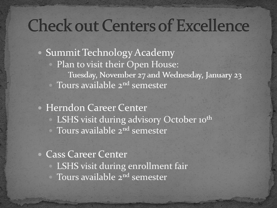 Summit Technology Academy Plan to visit their Open House: Tuesday, November 27 and Wednesday, January 23 Tours available 2 nd semester Herndon Career Center LSHS visit during advisory October 10 th Tours available 2 nd semester Cass Career Center LSHS visit during enrollment fair Tours available 2 nd semester