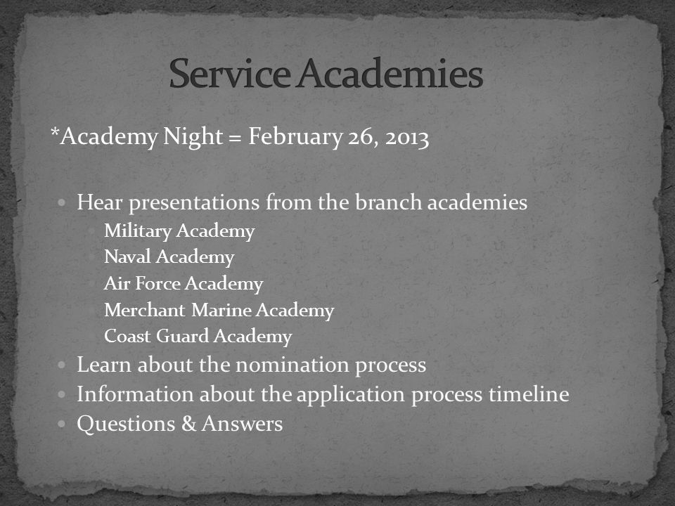 *Academy Night = February 26, 2013 Hear presentations from the branch academies Military Academy Naval Academy Air Force Academy Merchant Marine Academy Coast Guard Academy Learn about the nomination process Information about the application process timeline Questions & Answers