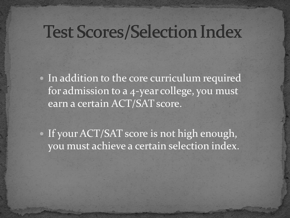 In addition to the core curriculum required for admission to a 4-year college, you must earn a certain ACT/SAT score.