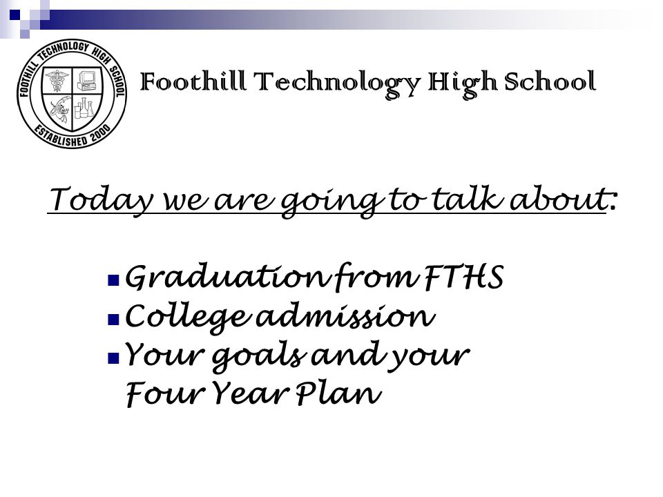 Foothill Technology High School Today we are going to talk about: Graduation from FTHS College admission Your goals and your Four Year Plan