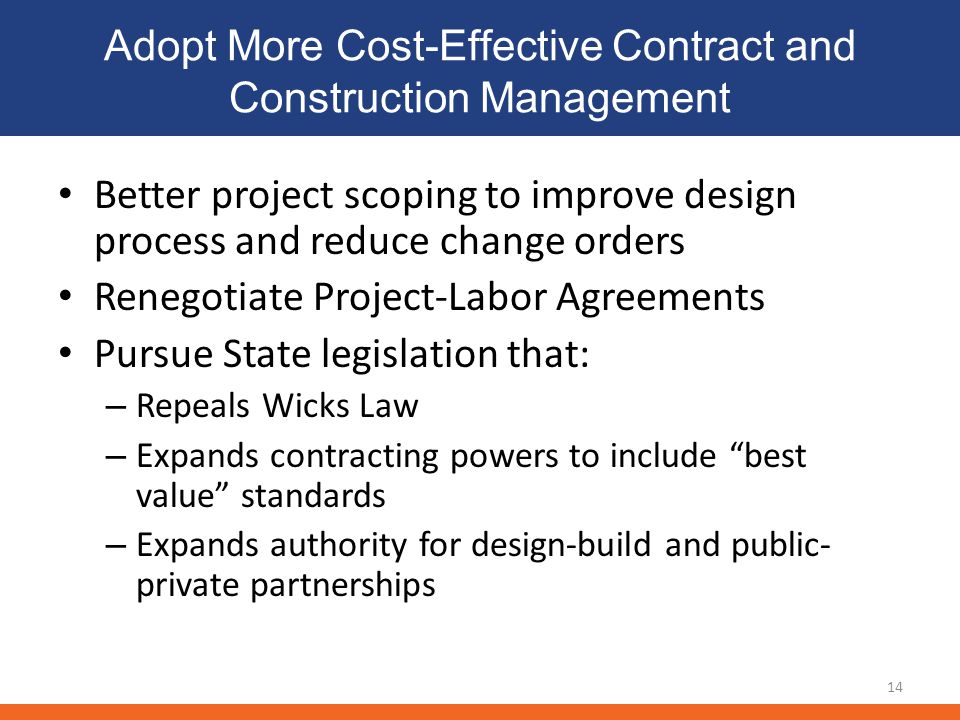 Adopt More Cost-Effective Contract and Construction Management Better project scoping to improve design process and reduce change orders Renegotiate Project-Labor Agreements Pursue State legislation that: – Repeals Wicks Law – Expands contracting powers to include best value standards – Expands authority for design-build and public- private partnerships 14