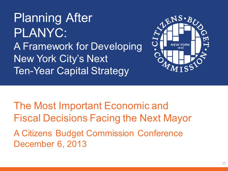 Planning After PLANYC: A Framework for Developing New York Citys Next Ten-Year Capital Strategy 15 The Most Important Economic and Fiscal Decisions Facing the Next Mayor A Citizens Budget Commission Conference December 6, 2013