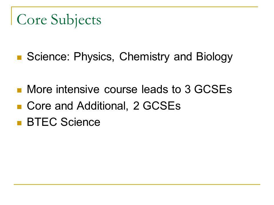 Core Subjects Science: Physics, Chemistry and Biology More intensive course leads to 3 GCSEs Core and Additional, 2 GCSEs BTEC Science