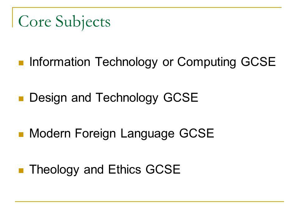 Core Subjects Information Technology or Computing GCSE Design and Technology GCSE Modern Foreign Language GCSE Theology and Ethics GCSE
