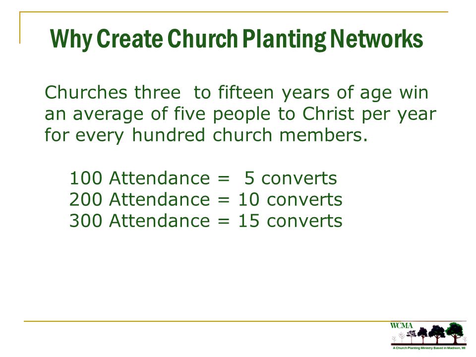 Why Create Church Planting Networks Churches three to fifteen years of age win an average of five people to Christ per year for every hundred church members.