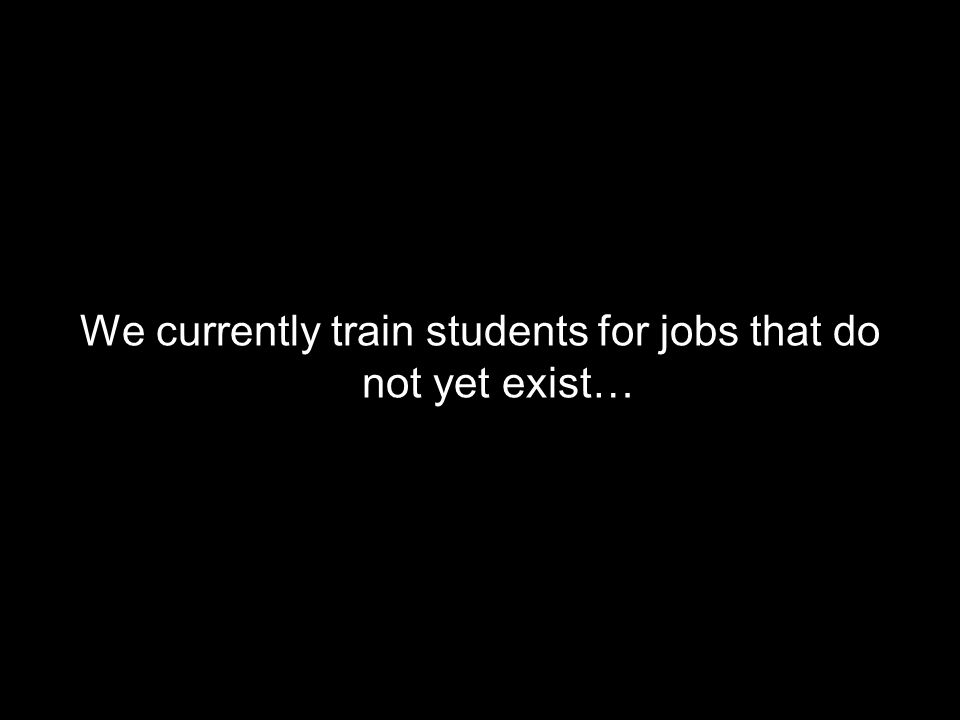 We currently train students for jobs that do not yet exist…