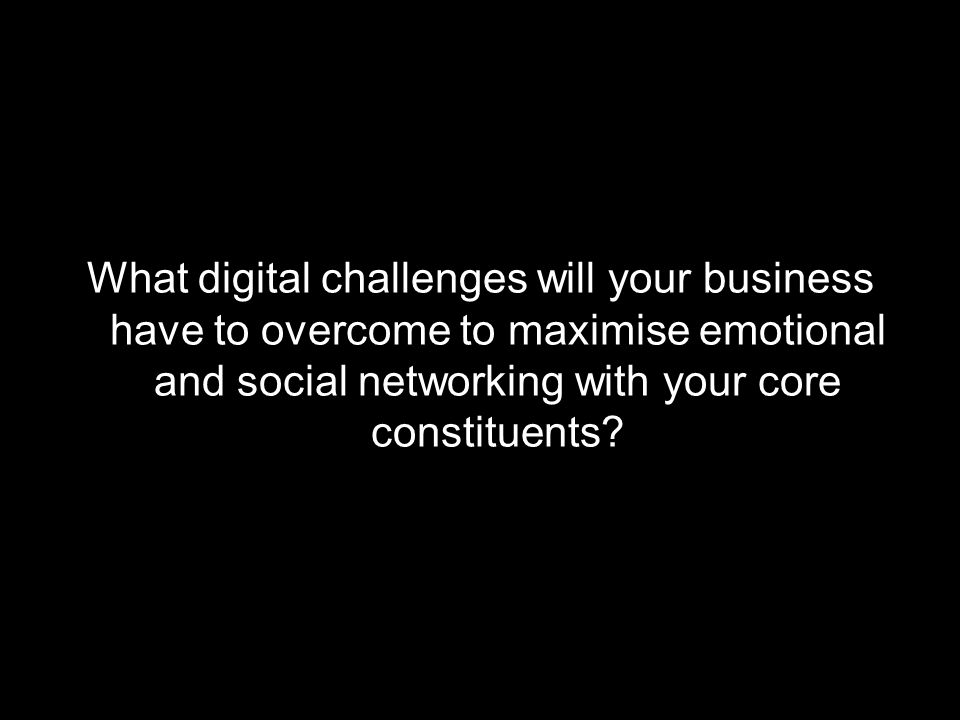 What digital challenges will your business have to overcome to maximise emotional and social networking with your core constituents